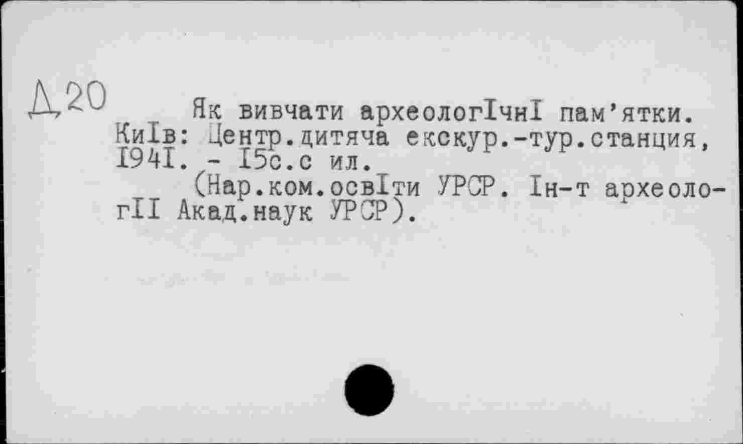 ﻿Як вивчати археологічні пам’ятки. Київ: Центр.дитяча екскур.-тур.станция, 1941. - І5с.с ил.
(Нар.ком.освіти УРСР. Ін-т аохеоло гІІ Акад.наук УРСР).